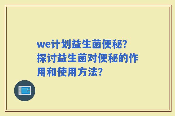 we计划益生菌？探讨益生菌对的作用和使用方法？