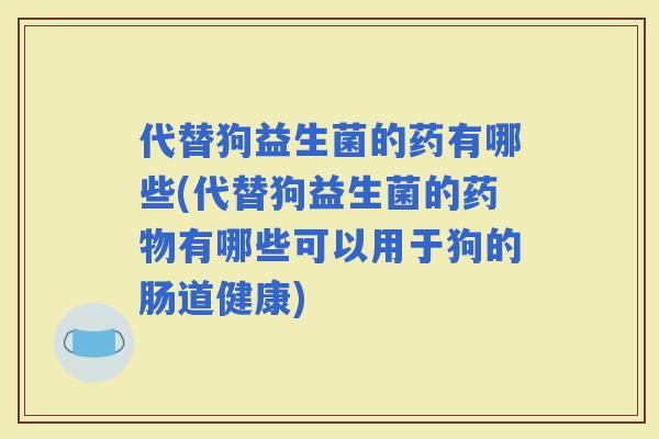 代替狗益生菌的药有哪些(代替狗益生菌的有哪些可以用于狗的肠道健康)