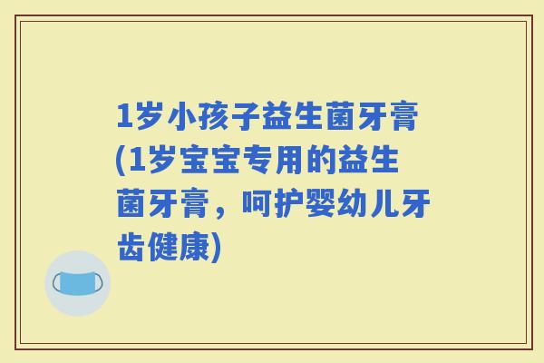 1岁小孩子益生菌牙膏(1岁宝宝专用的益生菌牙膏，呵护婴幼儿牙齿健康)