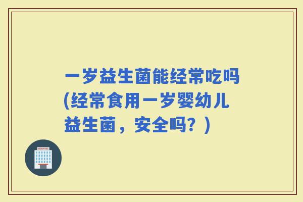 一岁益生菌能经常吃吗(经常食用一岁婴幼儿益生菌，安全吗？)