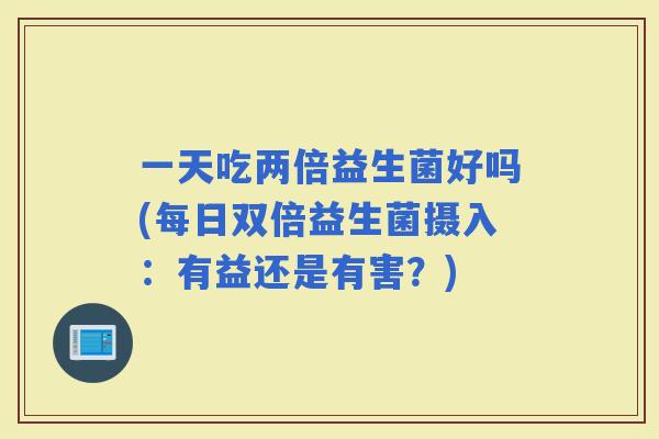 一天吃两倍益生菌好吗(每日双倍益生菌摄入：有益还是有害？)