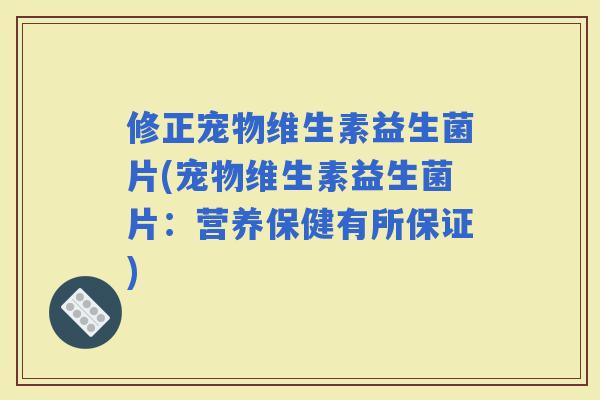 修正宠物维生素益生菌片(宠物维生素益生菌片：营养保健有所保证)