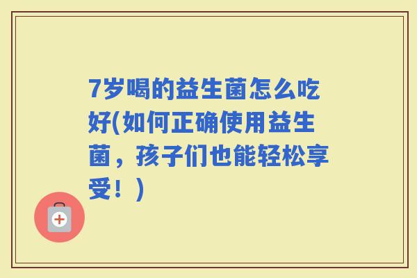 7岁喝的益生菌怎么吃好(如何正确使用益生菌，孩子们也能轻松享受！)