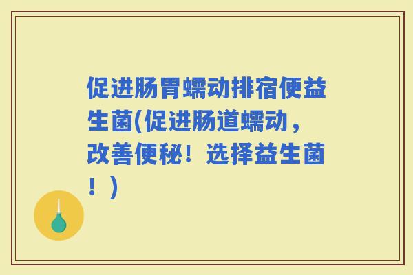 促进肠胃蠕动排宿便益生菌(促进肠道蠕动，改善！选择益生菌！)
