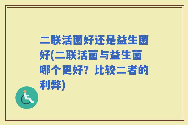 二联活菌好还是益生菌好(二联活菌与益生菌哪个更好？比较二者的利弊)