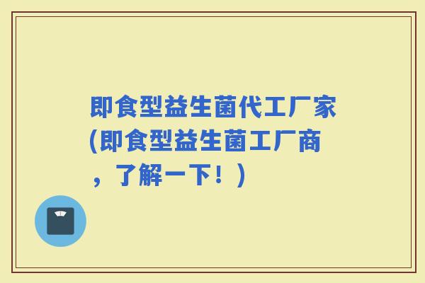 即食型益生菌代工厂家(即食型益生菌工厂商，了解一下！)