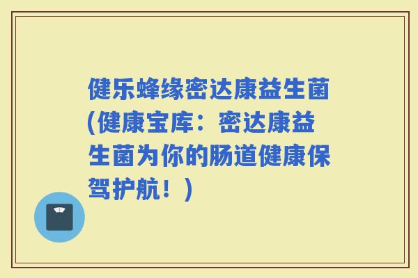 健乐蜂缘密达康益生菌(健康宝库：密达康益生菌为你的肠道健康保驾护航！)