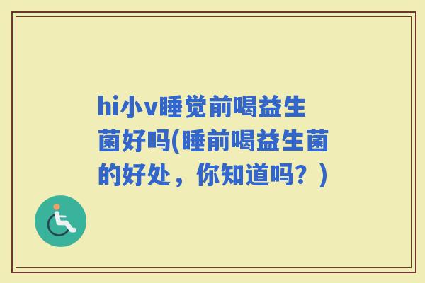 hi小v睡觉前喝益生菌好吗(睡前喝益生菌的好处，你知道吗？)
