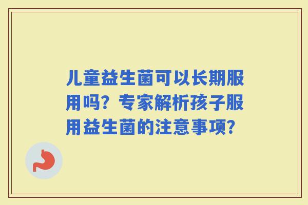 儿童益生菌可以长期服用吗？专家解析孩子服用益生菌的注意事项？