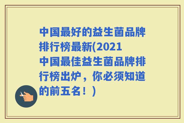 中国好的益生菌品牌排行榜新(2021中国佳益生菌品牌排行榜出炉，你必须知道的前五名！)