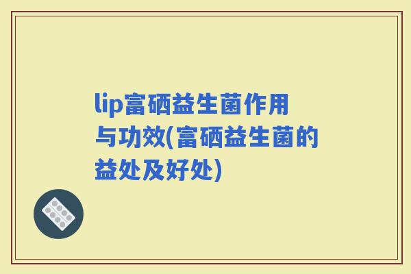 lip富硒益生菌作用与功效(富硒益生菌的益处及好处)