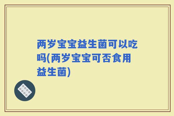 两岁宝宝益生菌可以吃吗(两岁宝宝可否食用益生菌)