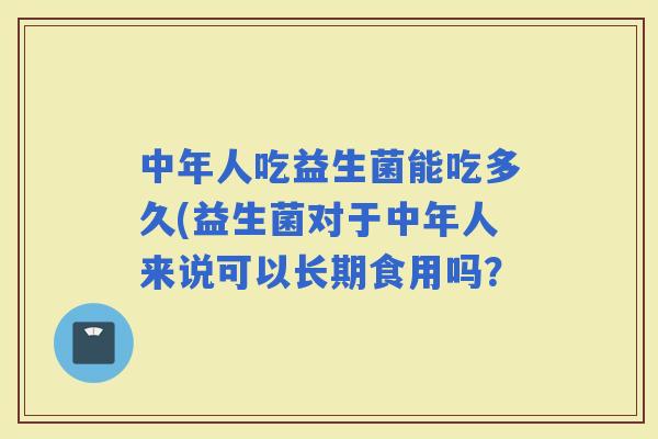 中年人吃益生菌能吃多久(益生菌对于中年人来说可以长期食用吗？