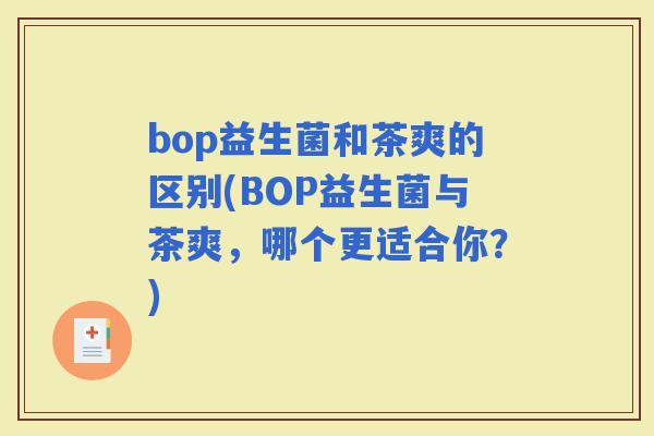 bop益生菌和茶爽的区别(BOP益生菌与茶爽，哪个更适合你？)