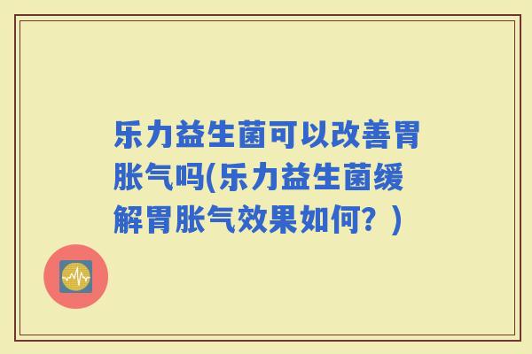 乐力益生菌可以改善胃吗(乐力益生菌缓解胃效果如何？)