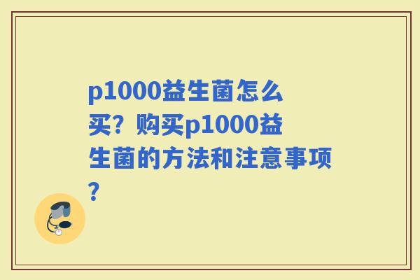 p1000益生菌怎么买？购买p1000益生菌的方法和注意事项？