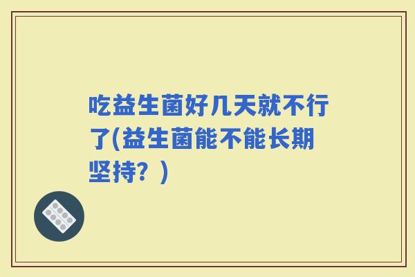 吃益生菌好几天就不行了(益生菌能不能长期坚持？)