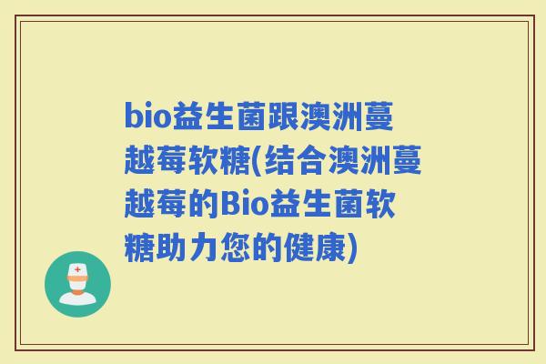 bio益生菌跟澳洲蔓越莓软糖(结合澳洲蔓越莓的Bio益生菌软糖助力您的健康)