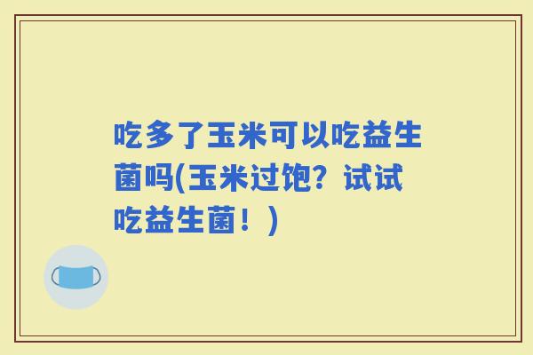 吃多了玉米可以吃益生菌吗(玉米过饱？试试吃益生菌！)