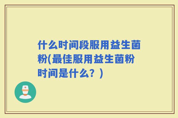什么时间段服用益生菌粉(佳服用益生菌粉时间是什么？)