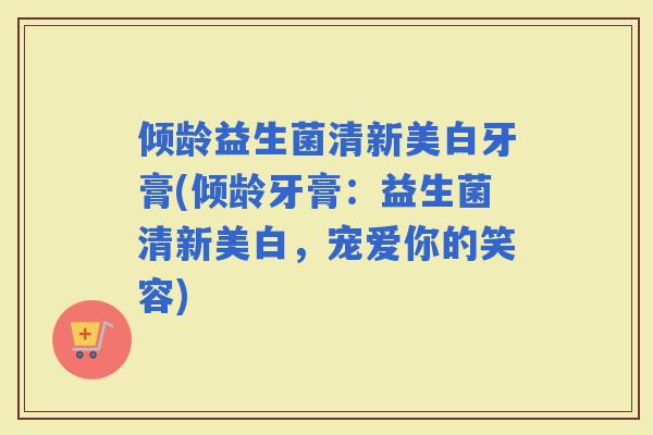 倾龄益生菌清新美白牙膏(倾龄牙膏：益生菌清新美白，宠爱你的笑容)