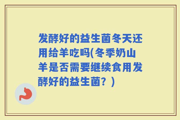 发酵好的益生菌冬天还用给羊吃吗(冬季奶山羊是否需要继续食用发酵好的益生菌？)