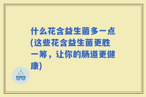 什么花含益生菌多一点(这些花含益生菌更胜一筹，让你的肠道更健康)