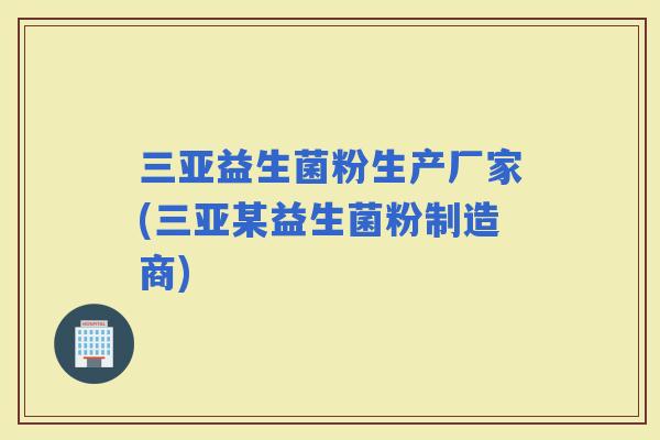 三亚益生菌粉生产厂家(三亚某益生菌粉制造商) 三亚益生菌粉生产厂家(三亚某益生菌粉制造商)