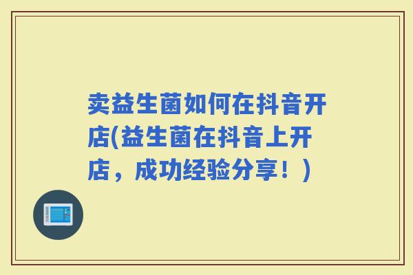 卖益生菌如何在抖音开店(益生菌在抖音上开店,成功经验分享!) 卖益生菌如何在抖音开店(益生菌在抖音上开店,成功经验分享!)