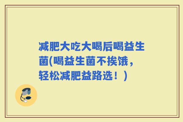 大吃大喝后喝益生菌(喝益生菌不挨饿，轻松益路选！)