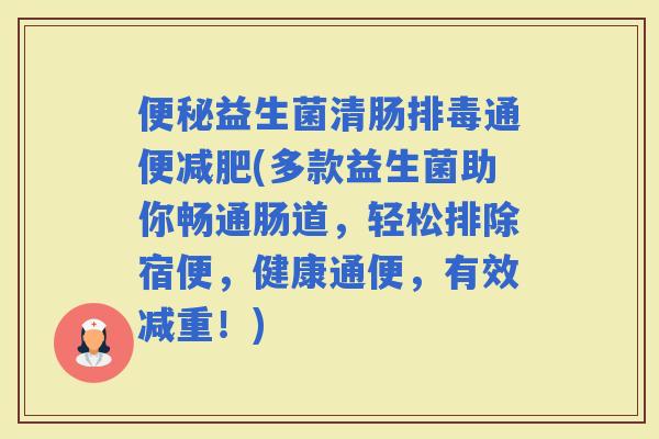 益生菌清肠通便(多款益生菌助你畅通肠道，轻松排除宿便，健康通便，有效减重！)