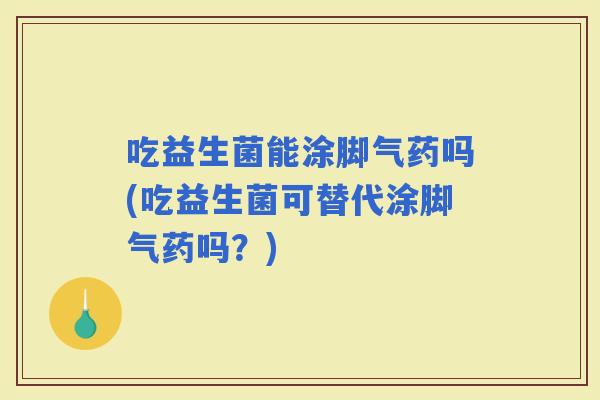 吃益生菌能涂脚气药吗(吃益生菌可替代涂脚气药吗？)