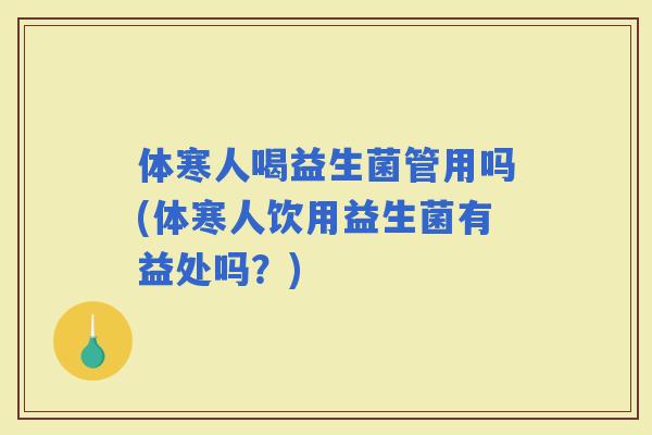 体寒人喝益生菌管用吗(体寒人饮用益生菌有益处吗？)