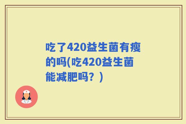 吃了420益生菌有瘦的吗(吃420益生菌能吗？)