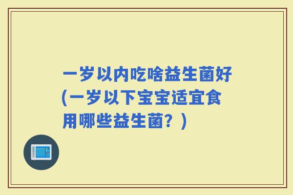 一岁以内吃啥益生菌好(一岁以下宝宝适宜食用哪些益生菌？)