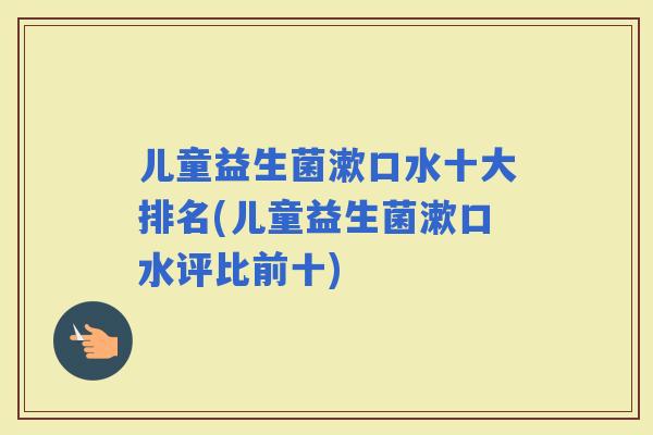 儿童益生菌漱口水十大排名(儿童益生菌漱口水评比前十)