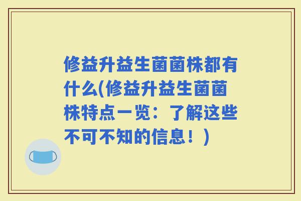 修益升益生菌菌株都有什么(修益升益生菌菌株特点一览：了解这些不可不知的信息！)