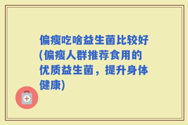 偏瘦吃啥益生菌比较好(偏瘦人群推荐食用的优质益生菌，提升身体健康)