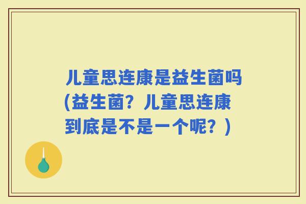 儿童思连康是益生菌吗(益生菌？儿童思连康到底是不是一个呢？)