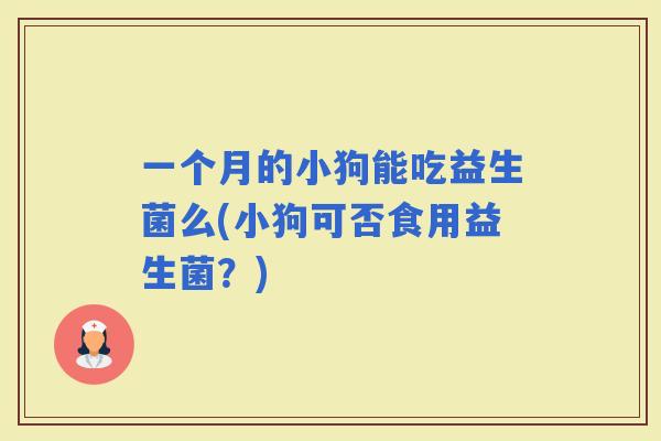 一个月的小狗能吃益生菌么(小狗可否食用益生菌？)
