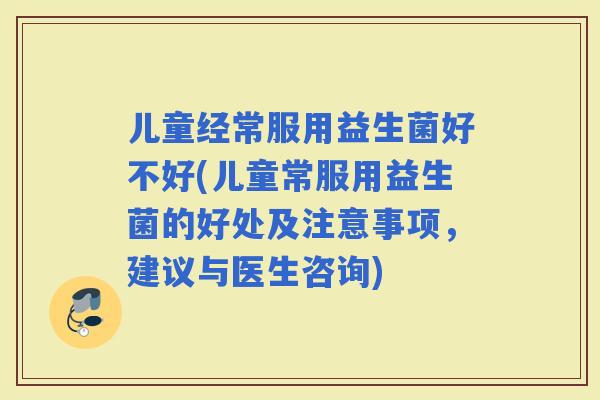 儿童经常服用益生菌好不好(儿童常服用益生菌的好处及注意事项，建议与医生咨询)