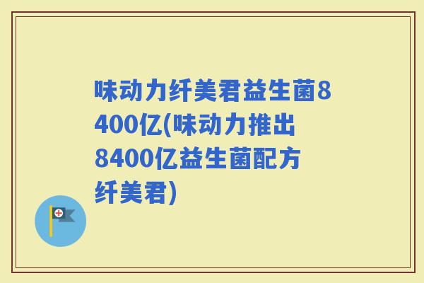 味动力纤美君益生菌8400亿(味动力推出8400亿益生菌配方纤美君)