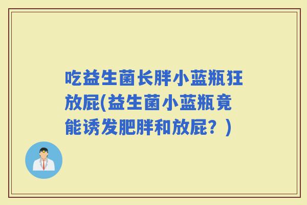 吃益生菌长胖小蓝瓶狂放屁(益生菌小蓝瓶竟能诱发和放屁？)