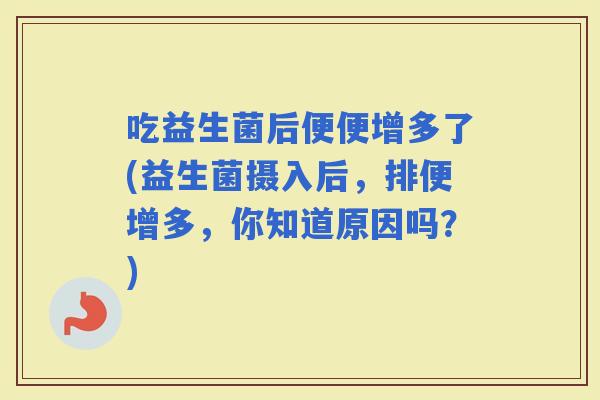 吃益生菌后便便增多了(益生菌摄入后，排便增多，你知道原因吗？)
