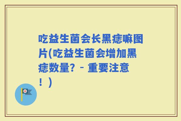 吃益生菌会长黑痣嘛图片(吃益生菌会增加黑痣数量？- 重要注意！)