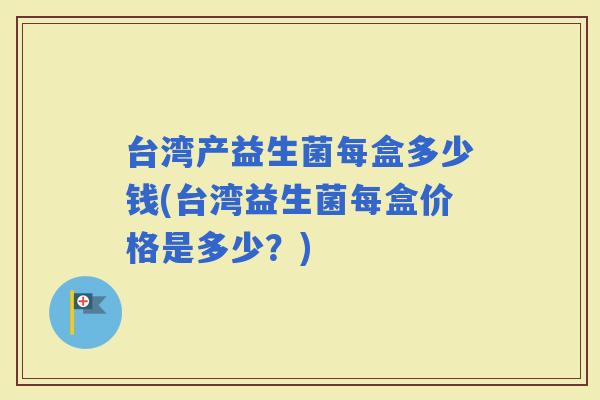 台湾产益生菌每盒多少钱(台湾益生菌每盒价格是多少？)