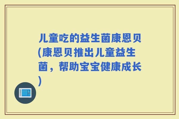 儿童吃的益生菌康恩贝(康恩贝推出儿童益生菌，帮助宝宝健康成长)