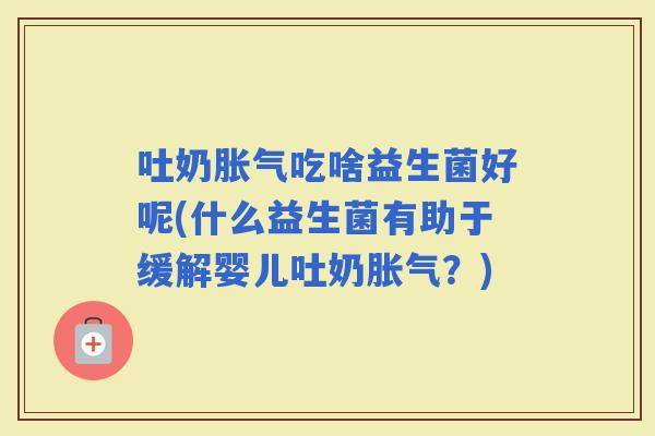 吐奶吃啥益生菌好呢(什么益生菌有助于缓解婴儿吐奶？)