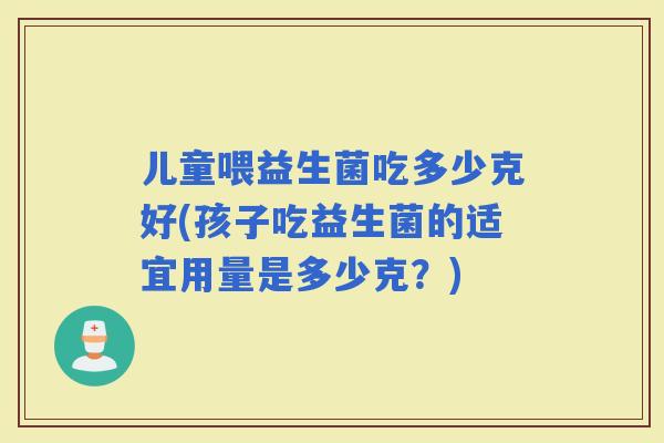 儿童喂益生菌吃多少克好(孩子吃益生菌的适宜用量是多少克？)