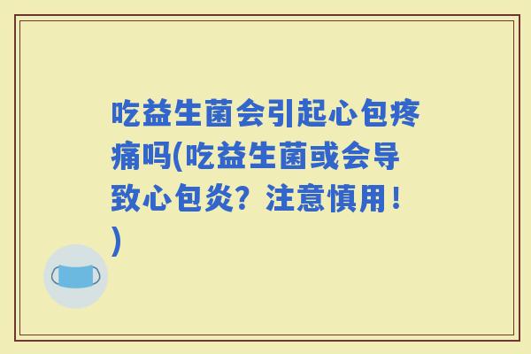 吃益生菌会引起心包吗(吃益生菌或会导致心包炎？注意慎用！)
